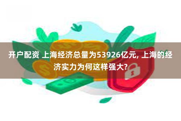 开户配资 上海经济总量为53926亿元, 上海的经济实力为何这样强大?