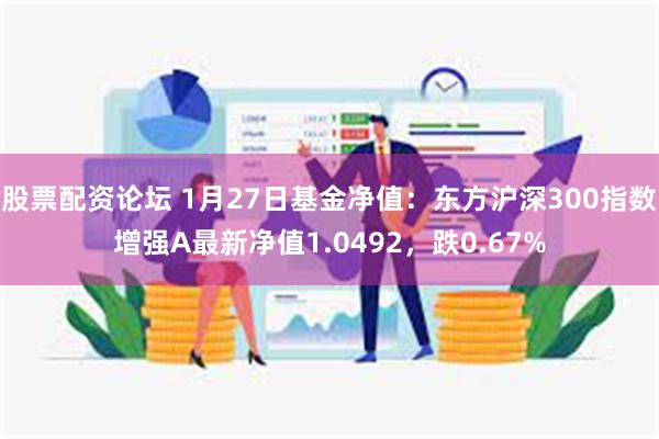 股票配资论坛 1月27日基金净值：东方沪深300指数增强A最新净值1.0492，跌0.67%