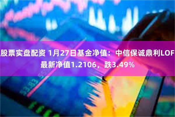 股票实盘配资 1月27日基金净值：中信保诚鼎利LOF最新净值1.2106，跌3.49%