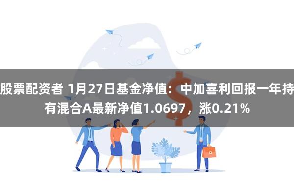 股票配资者 1月27日基金净值：中加喜利回报一年持有混合A最新净值1.0697，涨0.21%