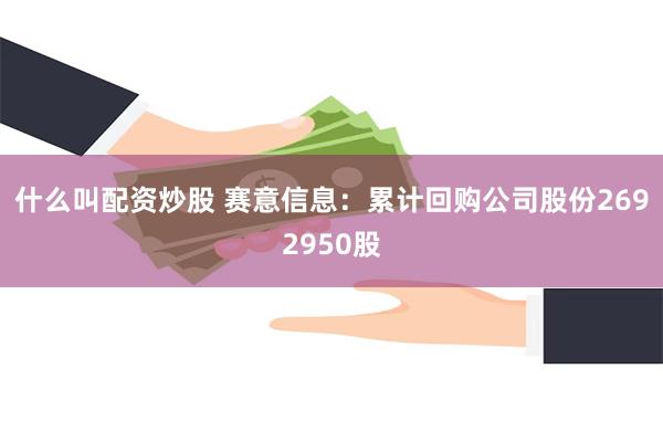 什么叫配资炒股 赛意信息：累计回购公司股份2692950股