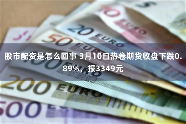 股市配资是怎么回事 3月10日热卷期货收盘下跌0.89%，报3349元