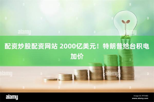 配资炒股配资网站 2000亿美元！特朗普给台积电加价