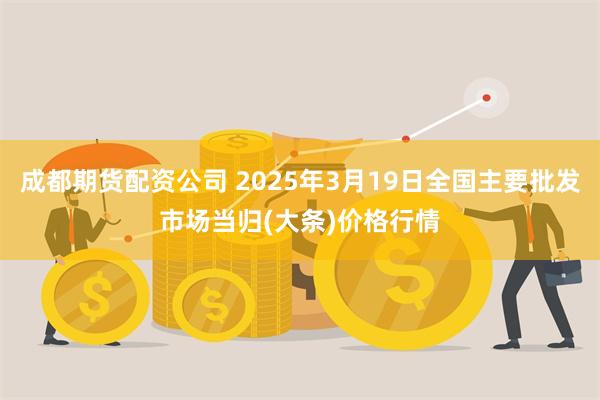 成都期货配资公司 2025年3月19日全国主要批发市场当归(大条)价格行情